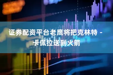 证券配资平台老鹰将把克林特 - 卡佩拉送到火箭