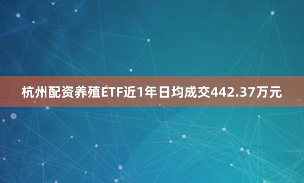 杭州配资养殖ETF近1年日均成交442.37万元