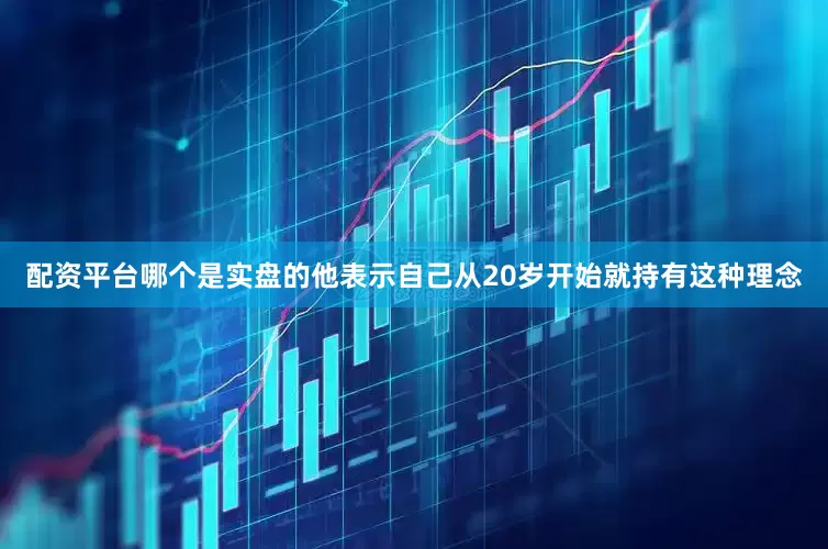 配资平台哪个是实盘的他表示自己从20岁开始就持有这种理念