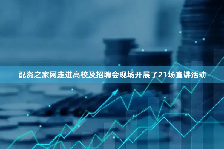 配资之家网走进高校及招聘会现场开展了21场宣讲活动