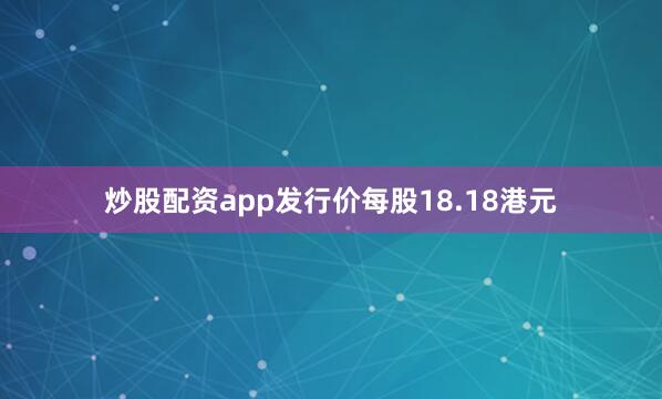 炒股配资app发行价每股18.18港元