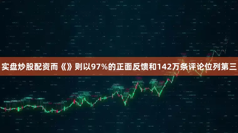 实盘炒股配资而《》则以97%的正面反馈和142万条评论位列第三