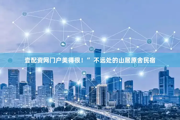 壹配资网门户美得很！” 不远处的山居原舍民宿