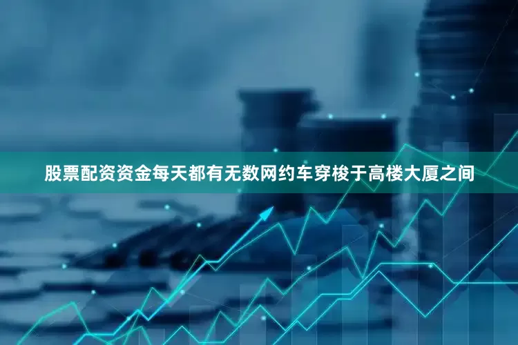 股票配资资金每天都有无数网约车穿梭于高楼大厦之间