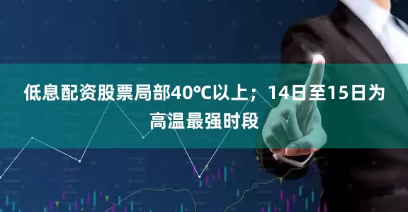 低息配资股票局部40℃以上；14日至15日为高温最强时段