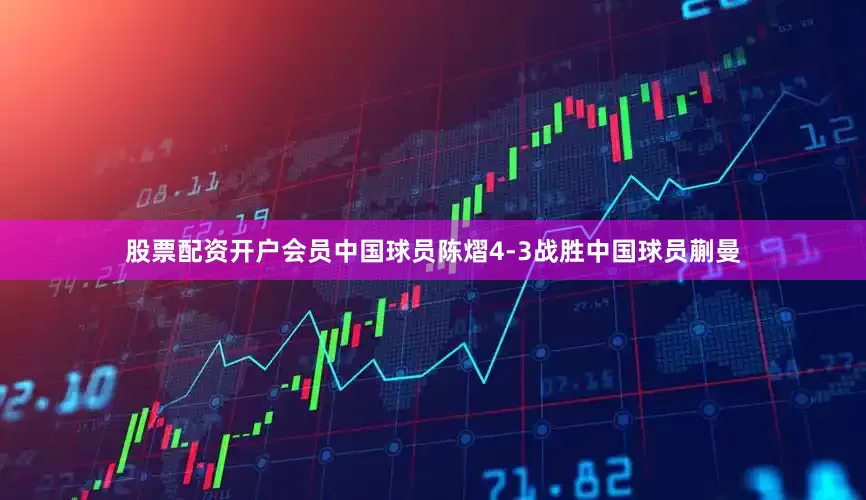 股票配资开户会员中国球员陈熠4-3战胜中国球员蒯曼